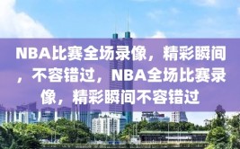 NBA比赛全场录像，精彩瞬间，不容错过，NBA全场比赛录像，精彩瞬间不容错过