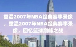 重温2007年NBA经典赛事录像，重温2007年NBA经典赛事录像，回忆篮球巅峰之战