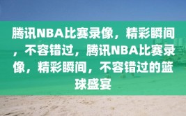 腾讯NBA比赛录像，精彩瞬间，不容错过，腾讯NBA比赛录像，精彩瞬间，不容错过的篮球盛宴