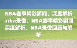 NBA赛事精彩瞬间，深度解析.nba录像，NBA赛事精彩瞬间深度解析，NBA录像回顾与解析