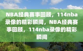 NBA经典赛事回顾，114nba录像的精彩瞬间，NBA经典赛事回顾，114nba录像的精彩瞬间