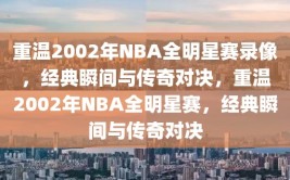 重温2002年NBA全明星赛录像，经典瞬间与传奇对决，重温2002年NBA全明星赛，经典瞬间与传奇对决