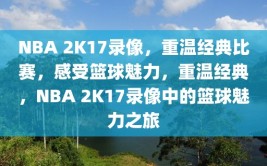 NBA 2K17录像，重温经典比赛，感受篮球魅力，重温经典，NBA 2K17录像中的篮球魅力之旅