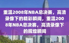 重温2008年NBA总决赛，高清录像下的精彩瞬间，重温2008年NBA总决赛，高清录像下的辉煌瞬间