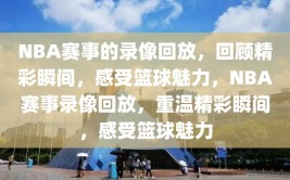 NBA赛事的录像回放，回顾精彩瞬间，感受篮球魅力，NBA赛事录像回放，重温精彩瞬间，感受篮球魅力