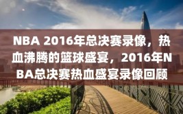 NBA 2016年总决赛录像，热血沸腾的篮球盛宴，2016年NBA总决赛热血盛宴录像回顾