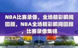 NBA比赛录像，全场精彩瞬间回顾，NBA全场精彩瞬间回顾，比赛录像集锦