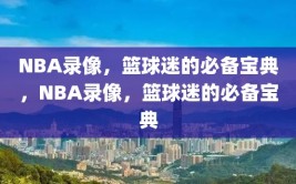 NBA录像，篮球迷的必备宝典，NBA录像，篮球迷的必备宝典