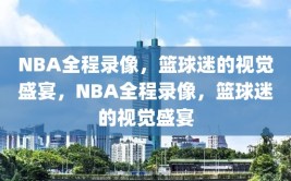 NBA全程录像，篮球迷的视觉盛宴，NBA全程录像，篮球迷的视觉盛宴