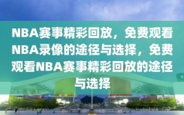 NBA赛事精彩回放，免费观看NBA录像的途径与选择，免费观看NBA赛事精彩回放的途径与选择