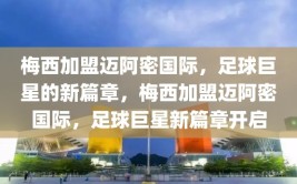 梅西加盟迈阿密国际，足球巨星的新篇章，梅西加盟迈阿密国际，足球巨星新篇章开启