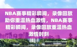 NBA赛事精彩瞬间，录像回放助你重温热血激情，NBA赛事精彩瞬间，录像回放重温热血激情时刻