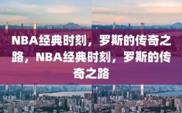 NBA经典时刻，罗斯的传奇之路，NBA经典时刻，罗斯的传奇之路