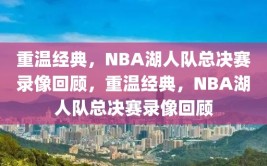 重温经典，NBA湖人队总决赛录像回顾，重温经典，NBA湖人队总决赛录像回顾