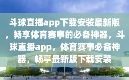 斗球直播app下载安装最新版，畅享体育赛事的必备神器，斗球直播app，体育赛事必备神器，畅享最新版下载安装