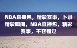 NBA直播包，精彩赛事，卜录精彩瞬间，NBA直播包，精彩赛事，不容错过