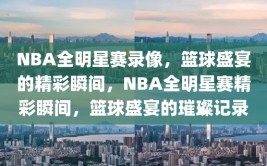 NBA全明星赛录像，篮球盛宴的精彩瞬间，NBA全明星赛精彩瞬间，篮球盛宴的璀璨记录