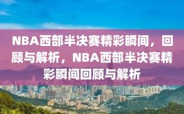 NBA西部半决赛精彩瞬间，回顾与解析，NBA西部半决赛精彩瞬间回顾与解析