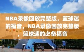 NBA录像回放完整版，篮球迷的福音，NBA录像回放完整版，篮球迷的必备福音