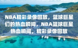 NBA精彩录像回放，篮球巨星们的热血瞬间，NBA篮球巨星热血瞬间，精彩录像回放