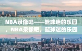 NBA录像吧——篮球迷的乐园，NBA录像吧，篮球迷的乐园