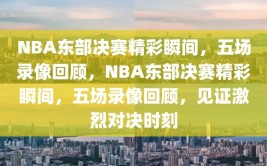 NBA东部决赛精彩瞬间，五场录像回顾，NBA东部决赛精彩瞬间，五场录像回顾，见证激烈对决时刻