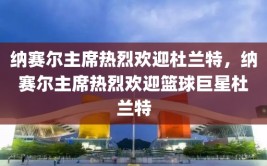 纳赛尔主席热烈欢迎杜兰特，纳赛尔主席热烈欢迎篮球巨星杜兰特