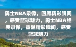 勇士NBA录像，回顾精彩瞬间，感受篮球魅力，勇士NBA经典录像，重温精彩瞬间，感受篮球魅力