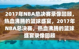 2017年NBA总决赛录像回顾，热血沸腾的篮球盛宴，2017年NBA总决赛，热血沸腾的篮球盛宴录像回顾