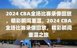 2024 CBA全场比赛录像回放，精彩瞬间重温，2024 CBA全场比赛录像回放，精彩瞬间重温之旅