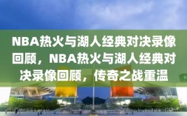 NBA热火与湖人经典对决录像回顾，NBA热火与湖人经典对决录像回顾，传奇之战重温