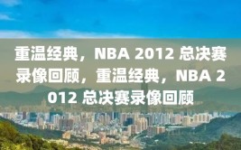 重温经典，NBA 2012 总决赛录像回顾，重温经典，NBA 2012 总决赛录像回顾