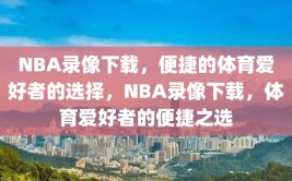 NBA录像下载，便捷的体育爱好者的选择，NBA录像下载，体育爱好者的便捷之选