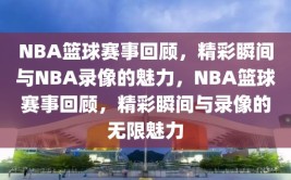 NBA篮球赛事回顾，精彩瞬间与NBA录像的魅力，NBA篮球赛事回顾，精彩瞬间与录像的无限魅力