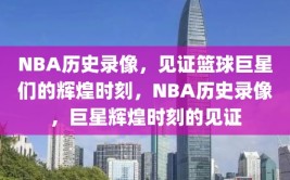 NBA历史录像，见证篮球巨星们的辉煌时刻，NBA历史录像，巨星辉煌时刻的见证