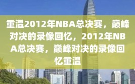 重温2012年NBA总决赛，巅峰对决的录像回忆，2012年NBA总决赛，巅峰对决的录像回忆重温