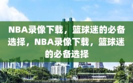 NBA录像下载，篮球迷的必备选择，NBA录像下载，篮球迷的必备选择