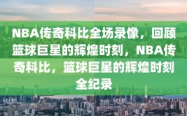 NBA传奇科比全场录像，回顾篮球巨星的辉煌时刻，NBA传奇科比，篮球巨星的辉煌时刻全纪录