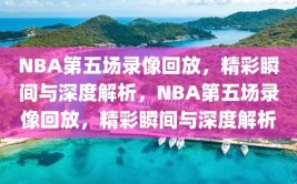 NBA第五场录像回放，精彩瞬间与深度解析，NBA第五场录像回放，精彩瞬间与深度解析