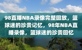 98直播NBA录像完整回放，篮球迷的珍贵记忆，98年NBA直播录像，篮球迷的珍贵回忆