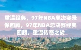 重温经典，97年NBA总决赛录像回顾，97年NBA总决赛经典回顾，重温传奇之战