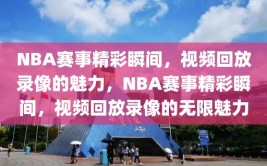 NBA赛事精彩瞬间，视频回放录像的魅力，NBA赛事精彩瞬间，视频回放录像的无限魅力