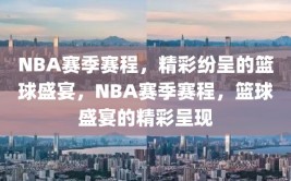 NBA赛季赛程，精彩纷呈的篮球盛宴，NBA赛季赛程，篮球盛宴的精彩呈现