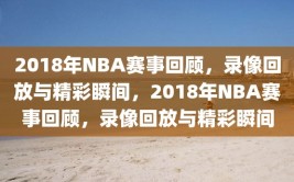 2018年NBA赛事回顾，录像回放与精彩瞬间，2018年NBA赛事回顾，录像回放与精彩瞬间