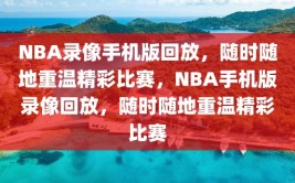 NBA录像手机版回放，随时随地重温精彩比赛，NBA手机版录像回放，随时随地重温精彩比赛