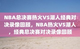 NBA总决赛热火VS湖人经典对决录像回顾，NBA热火VS湖人，经典总决赛对决录像回顾