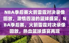 NBA季后赛火箭雷霆对决录像回放，激情四溢的篮球盛宴，NBA季后赛，火箭雷霆对决录像回放，热血篮球盛宴再现