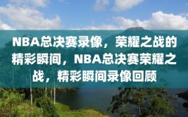 NBA总决赛录像，荣耀之战的精彩瞬间，NBA总决赛荣耀之战，精彩瞬间录像回顾