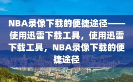 NBA录像下载的便捷途径——使用迅雷下载工具，使用迅雷下载工具，NBA录像下载的便捷途径