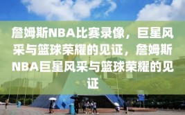 詹姆斯NBA比赛录像，巨星风采与篮球荣耀的见证，詹姆斯NBA巨星风采与篮球荣耀的见证